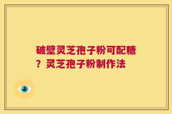 破壁灵芝孢子粉可配糖?灵芝孢子粉制作法 第1张 破壁灵芝孢子粉可配糖?灵芝孢子粉制作法 第1张