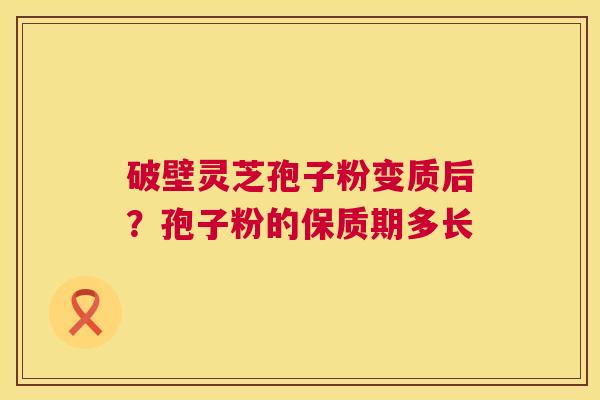 破壁灵芝孢子粉变质后?孢子粉的保质期多长 第1张 破壁灵芝孢子粉变质后?孢子粉的保质期多长 第1张
