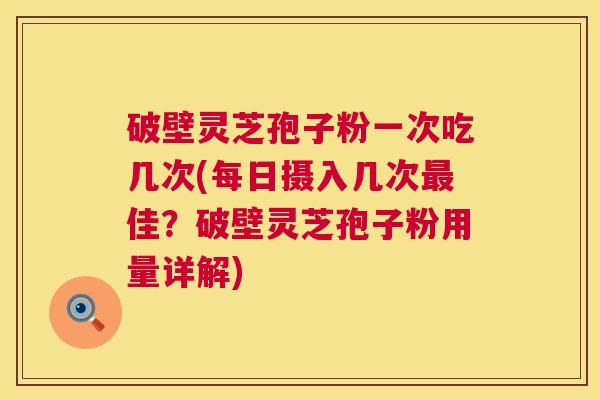破壁灵芝孢子粉一次吃几次(每日摄入几次最佳?破壁灵芝孢子粉用量详解) 第1张 破壁灵芝孢子粉一次吃几次(每日摄入几次最佳?破壁灵芝孢子粉用量详解) 第1张