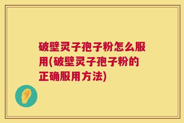 破壁灵子孢子粉怎么服用(破壁灵子孢子粉的正确服用方法) 第1张 破壁灵子孢子粉怎么服用(破壁灵子孢子粉的正确服用方法) 第1张