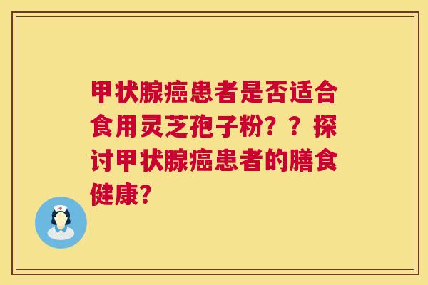 甲状腺癌患者是否适合食用灵芝孢子粉？？探讨甲状腺癌患者的膳食健康？  第1张