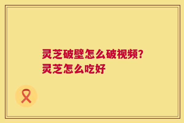 灵芝破壁怎么破视频？灵芝怎么吃好  第1张