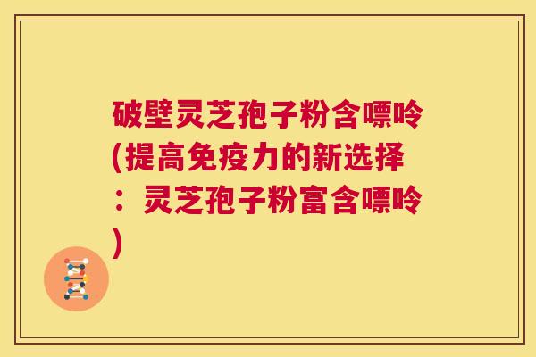破壁灵芝孢子粉含嘌呤(提高免疫力的新选择：灵芝孢子粉富含嘌呤)  第1张