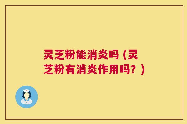 灵芝粉能消炎吗 (灵芝粉有消炎作用吗?) 第1张 灵芝粉能消炎吗 (灵芝粉有消炎作用吗?) 第1张