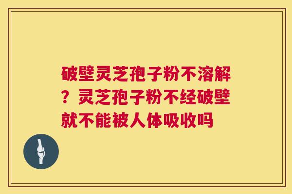 破壁灵芝孢子粉不溶解？灵芝孢子粉不经破壁就不能被人体吸收吗  第1张