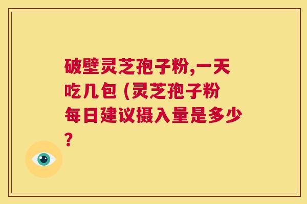 破壁灵芝孢子粉,一天吃几包 (灵芝孢子粉每日建议摄入量是多少? 第1张 破壁灵芝孢子粉,一天吃几包 (灵芝孢子粉每日建议摄入量是多少? 第1张