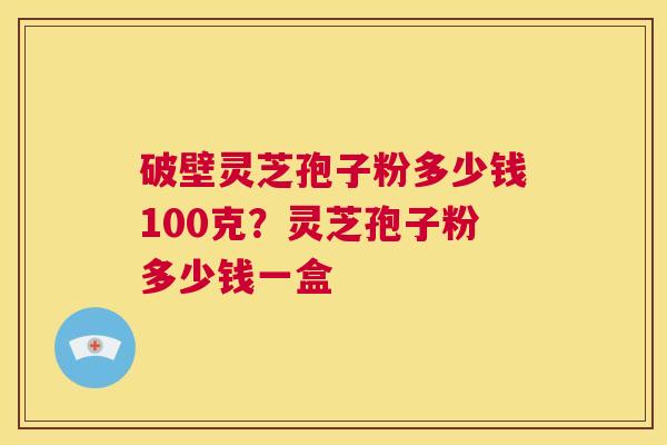 破壁灵芝孢子粉多少钱100克?灵芝孢子粉多少钱一盒 第1张 破壁灵芝孢子粉多少钱100克?灵芝孢子粉多少钱一盒 第1张