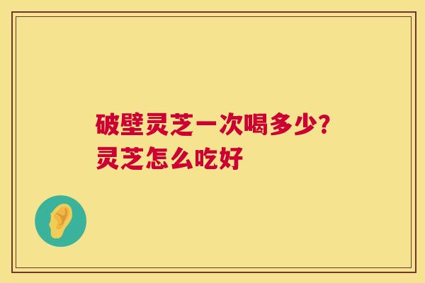 破壁灵芝一次喝多少？灵芝怎么吃好  第1张