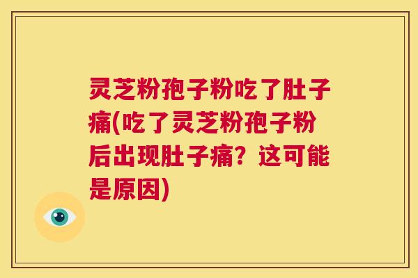 灵芝粉孢子粉吃了肚子痛(吃了灵芝粉孢子粉后出现肚子痛?这可能是原因) 第1张 灵芝粉孢子粉吃了肚子痛(吃了灵芝粉孢子粉后出现肚子痛?这可能是原因) 第1张