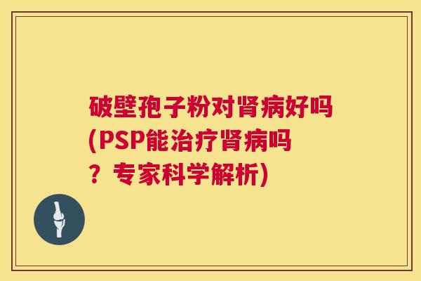 破壁孢子粉对肾病好吗(PSP能治疗肾病吗?专家科学解析) 第1张 破壁孢子粉对肾病好吗(PSP能治疗肾病吗?专家科学解析) 第1张