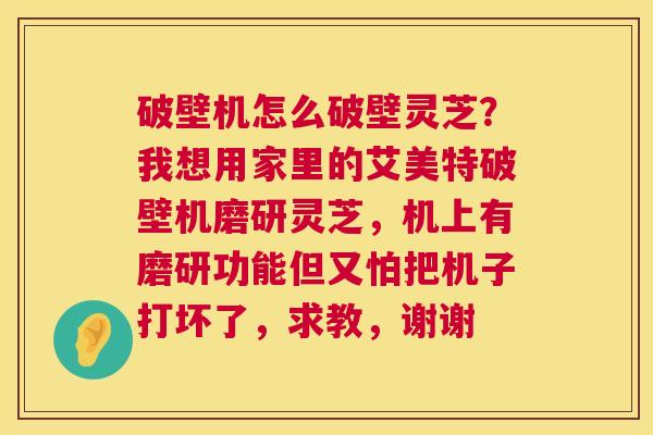 破壁机怎么破壁灵芝？我想用家里的艾美特破壁机磨研灵芝，机上有磨研功能但又怕把机子打坏了，求教，谢谢  第1张