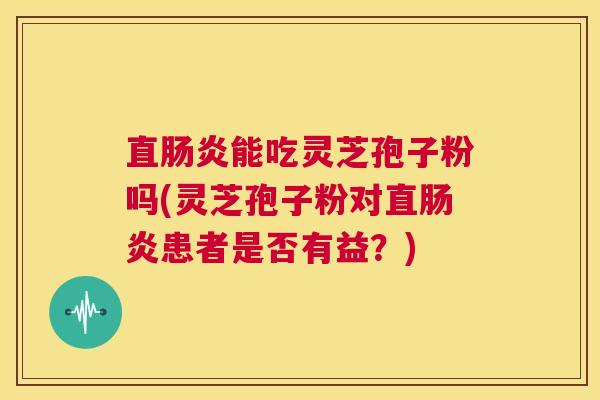 直肠炎能吃灵芝孢子粉吗(灵芝孢子粉对直肠炎患者是否有益？)  第1张