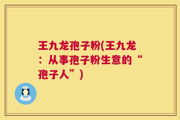 王九龙孢子粉(王九龙：从事孢子粉生意的“孢子人”)  第1张