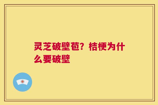 灵芝破壁苞?桔梗为什么要破壁 第1张 灵芝破壁苞?桔梗为什么要破壁 第1张