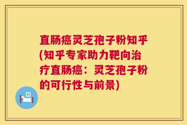 直肠癌灵芝孢子粉知乎(知乎专家助力靶向治疗直肠癌:灵芝孢子粉的可行性与前景) 第1张 直肠癌灵芝孢子粉知乎(知乎专家助力靶向治疗直肠癌:灵芝孢子粉的可行性与前景) 第1张