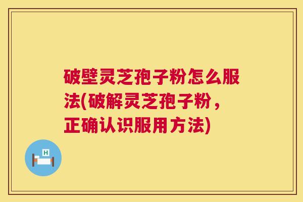破壁灵芝孢子粉怎么服法(破解灵芝孢子粉,正确认识服用方法) 第1张 破壁灵芝孢子粉怎么服法(破解灵芝孢子粉,正确认识服用方法) 第1张