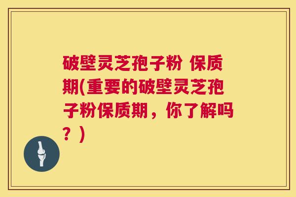破壁灵芝孢子粉 保质期(重要的破壁灵芝孢子粉保质期，你了解吗？)  第1张
