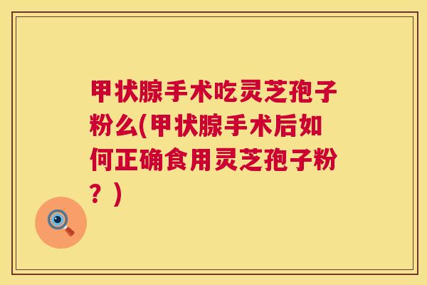 甲状腺手术吃灵芝孢子粉么(甲状腺手术后如何正确食用灵芝孢子粉?) 第1张 甲状腺手术吃灵芝孢子粉么(甲状腺手术后如何正确食用灵芝孢子粉?) 第1张
