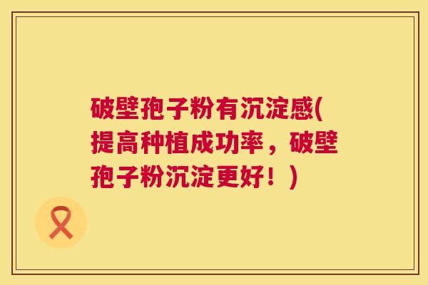 破壁孢子粉有沉淀感(提高种植成功率，破壁孢子粉沉淀更好！)  第1张