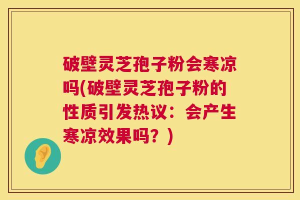 破壁灵芝孢子粉会寒凉吗(破壁灵芝孢子粉的性质引发热议:会产生寒凉效果吗?) 第1张 破壁灵芝孢子粉会寒凉吗(破壁灵芝孢子粉的性质引发热议:会产生寒凉效果吗?) 第1张
