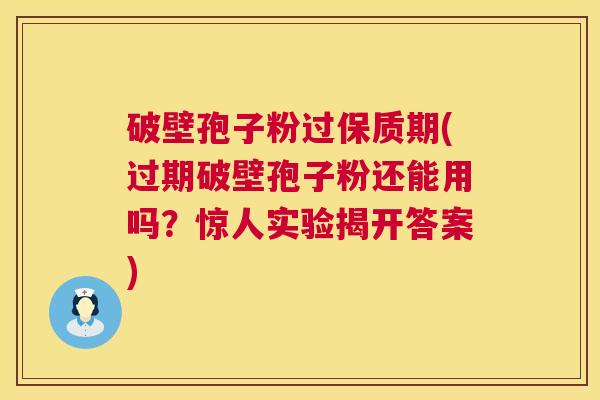 破壁孢子粉过保质期(过期破壁孢子粉还能用吗?惊人实验揭开答案) 第1张 破壁孢子粉过保质期(过期破壁孢子粉还能用吗?惊人实验揭开答案) 第1张
