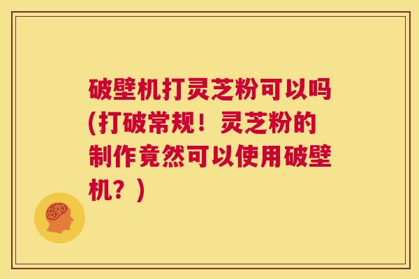 破壁机打灵芝粉可以吗(打破常规!灵芝粉的制作竟然可以使用破壁机?) 第1张 破壁机打灵芝粉可以吗(打破常规!灵芝粉的制作竟然可以使用破壁机?) 第1张