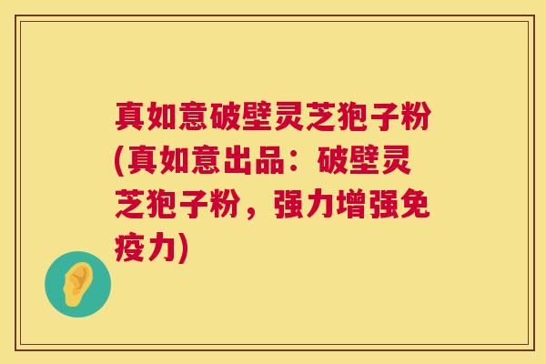 真如意破壁灵芝狍子粉(真如意出品：破壁灵芝狍子粉，强力增强免疫力)  第1张