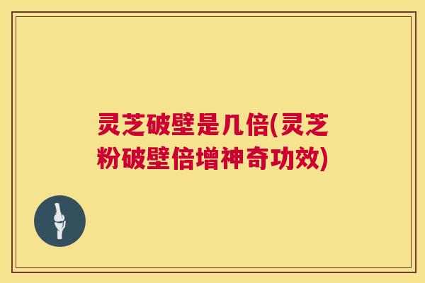 灵芝破壁是几倍(灵芝粉破壁倍增神奇功效) 第1张 灵芝破壁是几倍(灵芝粉破壁倍增神奇功效) 第1张