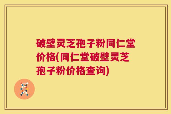 破壁灵芝孢子粉同仁堂价格(同仁堂破壁灵芝孢子粉价格查询) 第1张 破壁灵芝孢子粉同仁堂价格(同仁堂破壁灵芝孢子粉价格查询) 第1张