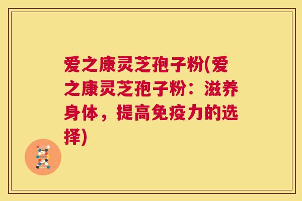 爱之康灵芝孢子粉(爱之康灵芝孢子粉:滋养身体,提高免疫力的选择) 第1张 爱之康灵芝孢子粉(爱之康灵芝孢子粉:滋养身体,提高免疫力的选择) 第1张