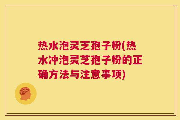 热水泡灵芝孢子粉(热水冲泡灵芝孢子粉的正确方法与注意事项) 第1张 热水泡灵芝孢子粉(热水冲泡灵芝孢子粉的正确方法与注意事项) 第1张