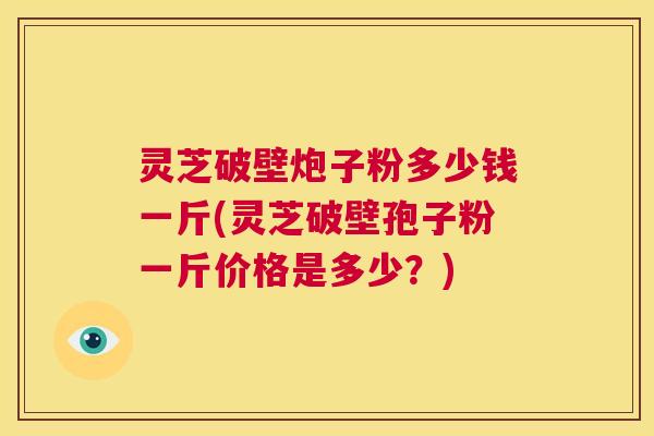 灵芝破壁炮子粉多少钱一斤(灵芝破壁孢子粉一斤价格是多少?) 第1张 灵芝破壁炮子粉多少钱一斤(灵芝破壁孢子粉一斤价格是多少?) 第1张