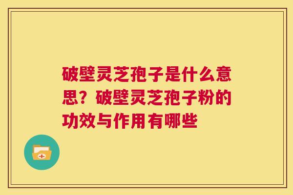 破壁灵芝孢子是什么意思?破壁灵芝孢子粉的功效与作用有哪些 第1张 破壁灵芝孢子是什么意思?破壁灵芝孢子粉的功效与作用有哪些 第1张
