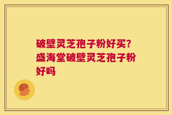 破壁灵芝孢子粉好买？盛海堂破壁灵芝孢子粉好吗  第1张