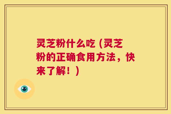 灵芝粉什么吃 (灵芝粉的正确食用方法，快来了解！)  第1张