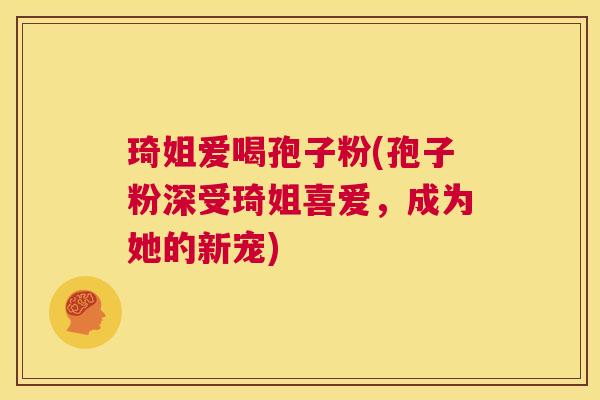 琦姐爱喝孢子粉(孢子粉深受琦姐喜爱,成为她的新宠) 第1张 琦姐爱喝孢子粉(孢子粉深受琦姐喜爱,成为她的新宠) 第1张