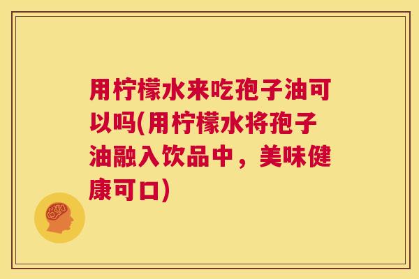 用柠檬水来吃孢子油可以吗(用柠檬水将孢子油融入饮品中,美味健康可口) 第1张 用柠檬水来吃孢子油可以吗(用柠檬水将孢子油融入饮品中,美味健康可口) 第1张