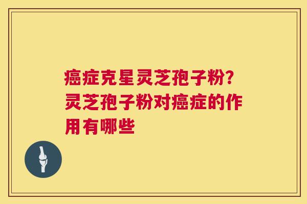 癌症克星灵芝孢子粉?灵芝孢子粉对癌症的作用有哪些 第1张 癌症克星灵芝孢子粉?灵芝孢子粉对癌症的作用有哪些 第1张