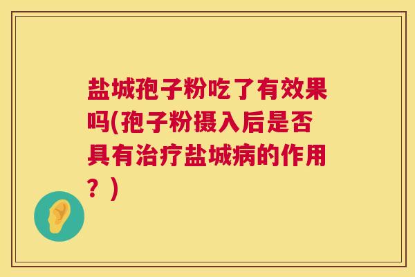 盐城孢子粉吃了有效果吗(孢子粉摄入后是否具有治疗盐城病的作用？)  第1张
