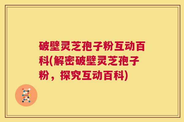 破壁灵芝孢子粉互动百科(解密破壁灵芝孢子粉,探究互动百科) 第1张 破壁灵芝孢子粉互动百科(解密破壁灵芝孢子粉,探究互动百科) 第1张
