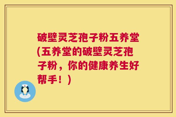 破壁灵芝孢子粉五养堂(五养堂的破壁灵芝孢子粉,你的健康养生好帮手!) 第1张 破壁灵芝孢子粉五养堂(五养堂的破壁灵芝孢子粉,你的健康养生好帮手!) 第1张