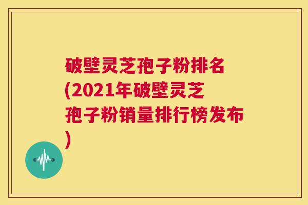 破壁灵芝孢子粉排名 (2021年破壁灵芝孢子粉销量排行榜发布) 第1张 破壁灵芝孢子粉排名 (2021年破壁灵芝孢子粉销量排行榜发布) 第1张
