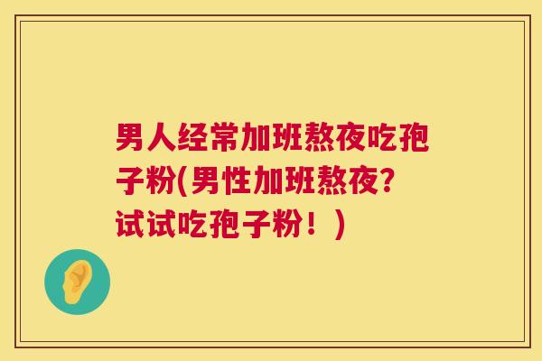 男人经常加班熬夜吃孢子粉(男性加班熬夜？试试吃孢子粉！)  第1张