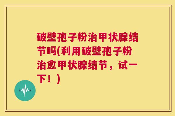 破壁孢子粉治甲状腺结节吗(利用破壁孢子粉治愈甲状腺结节,试一下!) 第1张 破壁孢子粉治甲状腺结节吗(利用破壁孢子粉治愈甲状腺结节,试一下!) 第1张