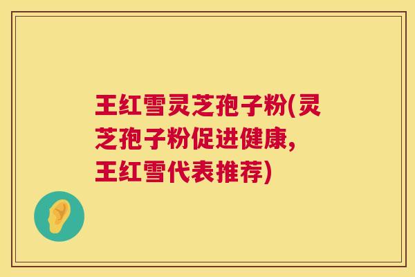 王红雪灵芝孢子粉(灵芝孢子粉促进健康, 王红雪代表推荐) 第1张 王红雪灵芝孢子粉(灵芝孢子粉促进健康, 王红雪代表推荐) 第1张