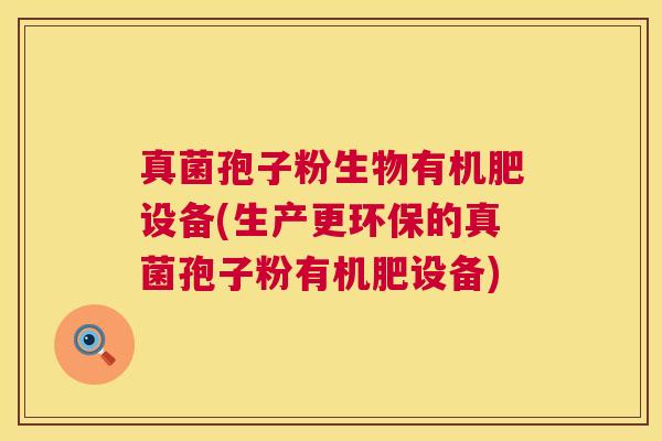 真菌孢子粉生物有机肥设备(生产更环保的真菌孢子粉有机肥设备)  第1张