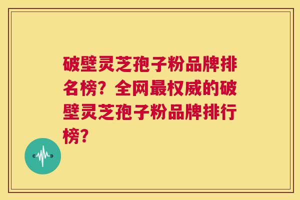 破壁灵芝孢子粉品牌排名榜?全网最权威的破壁灵芝孢子粉品牌排行榜? 第1张 破壁灵芝孢子粉品牌排名榜?全网最权威的破壁灵芝孢子粉品牌排行榜? 第1张