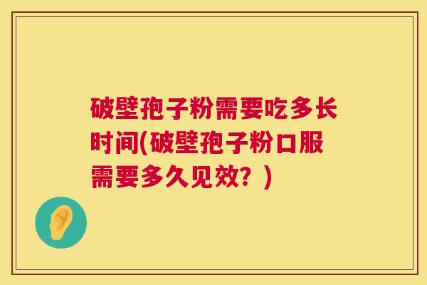 破壁孢子粉需要吃多长时间(破壁孢子粉口服需要多久见效？)  第1张