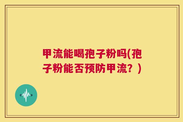 甲流能喝孢子粉吗(孢子粉能否预防甲流?) 第1张 甲流能喝孢子粉吗(孢子粉能否预防甲流?) 第1张
