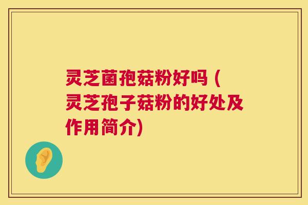 灵芝菌孢菇粉好吗 (灵芝孢子菇粉的好处及作用简介) 第1张 灵芝菌孢菇粉好吗 (灵芝孢子菇粉的好处及作用简介) 第1张
